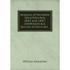 

Книга Analysis of Heritable Securities Acts 1845 and 1847: Infeftment Act, Service of Heirs Act.