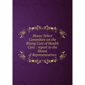 

Книга House Select Committee on the Rising Cost of Health Care: report to the House of Representatives