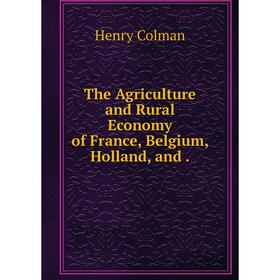

Книга The Agriculture and Rural Economy of France, Belgium, Holland, and.