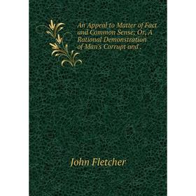 

Книга An Appeal to Matter of Fact and Common Sense; Or, A Rational Demonstration of Man's Corrupt and.