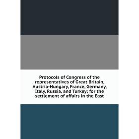 

Книга Protocols of Congress of the representatives of Great Britain, Austria-Hungary, France, Germany, Italy, Russia, and Turkey; for the settlement o
