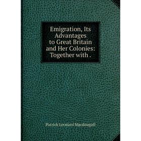 

Книга Emigration, Its Advantages to Great Britain and Her Colonies: Together with.