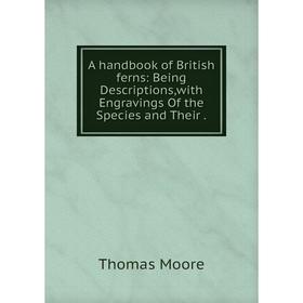

Книга A handbook of British ferns: Being Descriptions, with Engravings Of the Species and Their.
