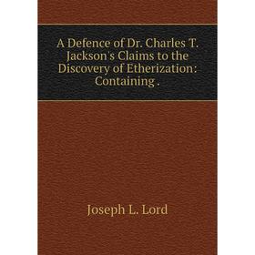 

Книга A Defence of Dr. Charles T. Jackson's Claims to the Discovery of Etherization: Containing.