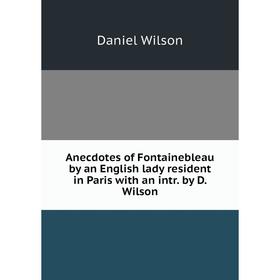 

Книга Anecdotes of Fontainebleau by an English lady resident in Paris with an intr. by D. Wilson