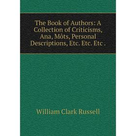 

Книга The Book of Authors: A Collection of Criticisms, Ana, Môts, Personal Descriptions, Etc. Etc. Etc.