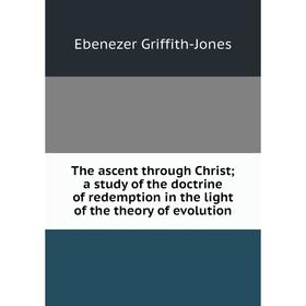 

Книга The ascent through Christ; a study of the doctrine of redemption in the light of the theory of evolution