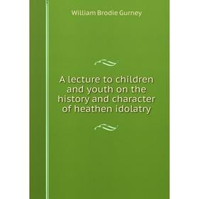 

Книга A lecture to children and youth on the history and character of heathen idolatry