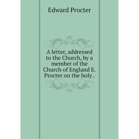 

Книга A letter, addressed to the Church, by a member of the Church of England E. Procter on the holy.