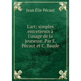

Книга L'art; simples entretients à l'usage de la jeunesse Par E Pécaut et C Baude