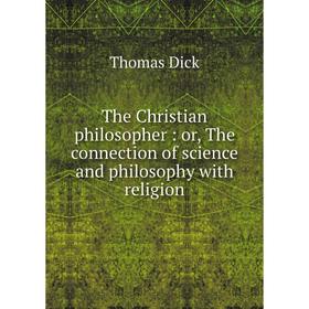 

Книга The Christian philosopher: or, The connection of science and philosophy with religion