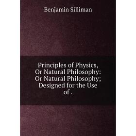 

Книга Principles of Physics, Or Natural Philosophy: Or Natural Philosophy; Designed for the Use of.