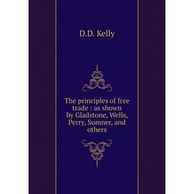 

Книга The principles of free trade: as shown by Gladstone, Wells, Perry, Sumner, and others