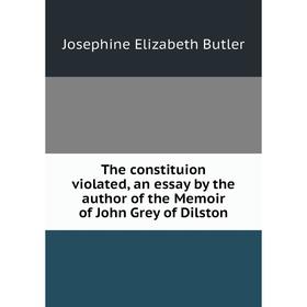 

Книга The constituion violated, an essay by the author of the Memoir of John Grey of Dilston