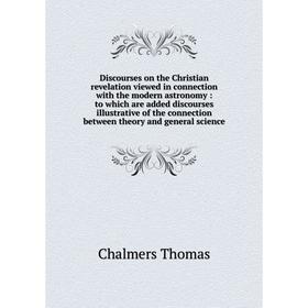 

Книга Discourses on the Christian revelation viewed in connection with the modern astronomy: to which are added discourses illustrative of the connect