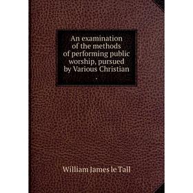 

Книга An examination of the methods of performing public worship, pursued by Various Christian.