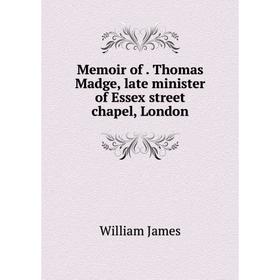 

Книга Memoir of Thomas Madge, late minister of Essex street chapel, London