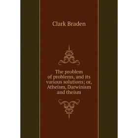 

Книга The problem of problems, and its various solutions; or, Atheism, Darwinism and theism