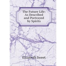 

Книга The Future Life: As Described and Portrayed by Spirits