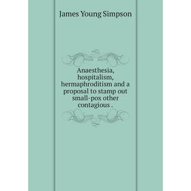 

Книга Anaesthesia, hospitalism, hermaphroditism and a proposal to stamp out small-pox other contagious.