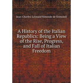 

Книга A History of the Italian Republics: Being a View of the Rise, Progress, and Fall of Italian Freedom