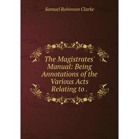 

Книга The Magistrates' Manual: Being Annotations of the Various Acts Relating to.