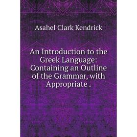 

Книга An Introduction to the Greek Language: Containing an Outline of the Grammar, with Appropriate.