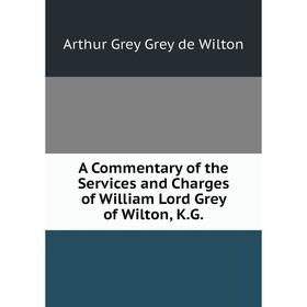 

Книга A Commentary of the Services and Charges of William Lord Grey of Wilton, K. G.