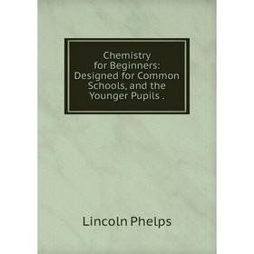 

Книга Chemistry for Beginners: Designed for Common Schools, and the Younger Pupils.