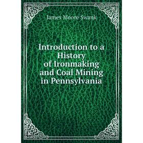 

Книга Introduction to a History of Ironmaking and Coal Mining in Pennsylvania