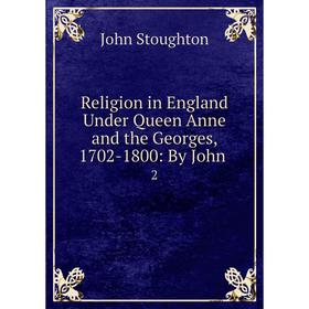 

Книга Religion in England Under Queen Anne and the Georges, 1702-1800: By John. 2