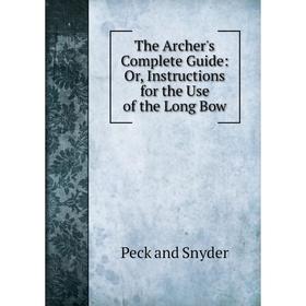 

Книга The Archer's Complete Guide: Or, Instructions for the Use of the Long Bow