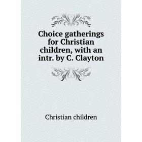 

Книга Choice gatherings for Christian children, with an intr. by C. Clayton