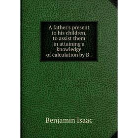 

Книга A father's present to his children, to assist them in attaining a knowledge of calculation by B.