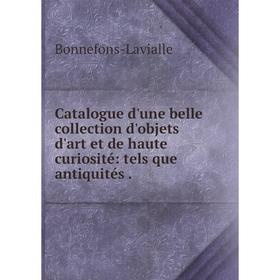 

Книга Catalogue d'une belle collection d'objets d'art et de haute curiosité: tels que antiquités.