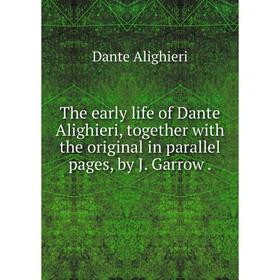 

Книга The early life of Dante Alighieri, together with the original in parallel pages, by J. Garrow.