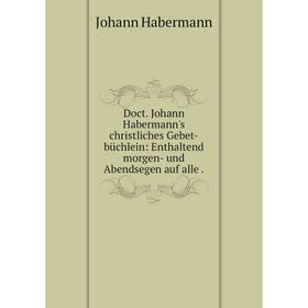 

Книга Doct. Johann Habermann's christliches Gebet-büchlein: Enthaltend morgen- und Abendsegen auf alle.