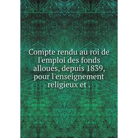 

Книга Compte rendu au roi de l'emploi des fonds alloués, depuis 1839, pour l'enseignement religieux et.