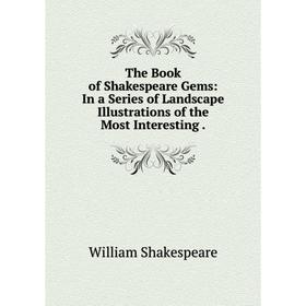 

Книга The Book of Shakespeare Gems: In a Series of Landscape Illustrations of the Most Interesting.