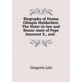 

Книга Biography of Donna Olimpia Maldachini: The Sister-in-law and Bonne Amie of Pope Innocent X., and.