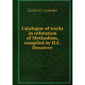 

Книга Catalogue of works in refutation of Methodism, compiled by H. C. Decanver