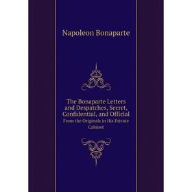 

Книга The Bonaparte Letters and Despatches, Secret, Confidential, and Official From the Originals in His Private Cabinet