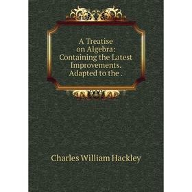 

Книга A Treatise on Algebra: Containing the Latest Improvements. Adapted to the.