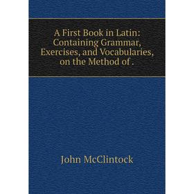 

Книга A First Book in Latin: Containing Grammar, Exercises, and Vocabularies, on the Method of.
