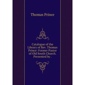 

Книга Catalogue of the Library of Rev. Thomas Prince: Former Pastor of Old South Church. Presented by.