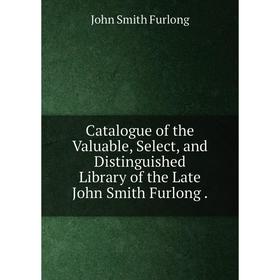 

Книга Catalogue of the Valuable, Select, and Distinguished Library of the Late John Smith Furlong.