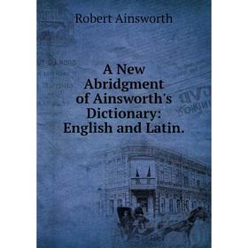 

Книга A New Abridgment of Ainsworth's Dictionary: English and Latin.