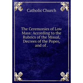 

Книга The Ceremonies of Low Mass: According to the Rubrics of the Missal, Decrees of the Popes, and of.