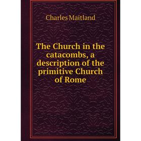 

Книга The Church in the catacombs, a description of the primitive Church of Rome