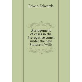 

Книга Abridgement of cases in the Prerogative court, under the new Statute of wills